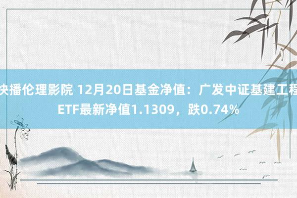 快播伦理影院 12月20日基金净值：广发中证基建工程ETF最新净值1.1309，跌0.74%