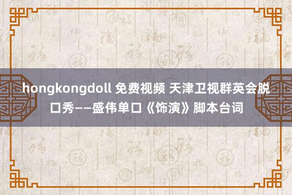 hongkongdoll 免费视频 天津卫视群英会脱口秀——盛伟单口《饰演》脚本台词