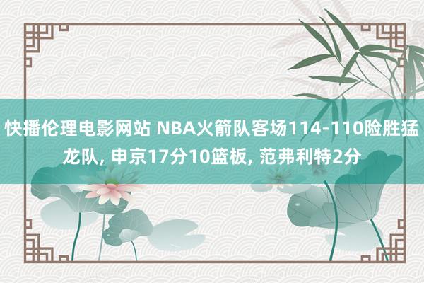 快播伦理电影网站 NBA火箭队客场114-110险胜猛龙队， 申京17分10篮板， 范弗利特2分