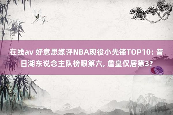 在线av 好意思媒评NBA现役小先锋TOP10: 昔日湖东说念主队榜眼第六， 詹皇仅居第3?