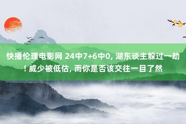 快播伦理电影网 24中7+6中0， 湖东谈主躲过一劫! 威少被低估， 而你是否该交往一目了然