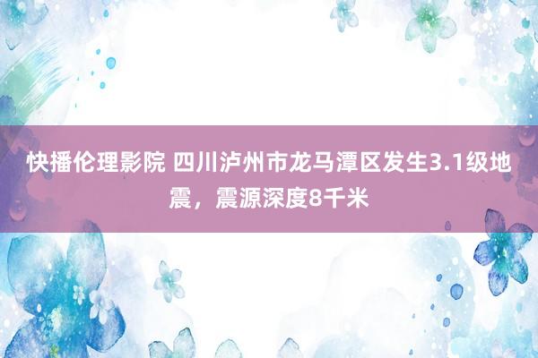 快播伦理影院 四川泸州市龙马潭区发生3.1级地震，震源深度8千米