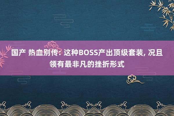 国产 热血别传: 这种BOSS产出顶级套装， 况且领有最非凡的挫折形式