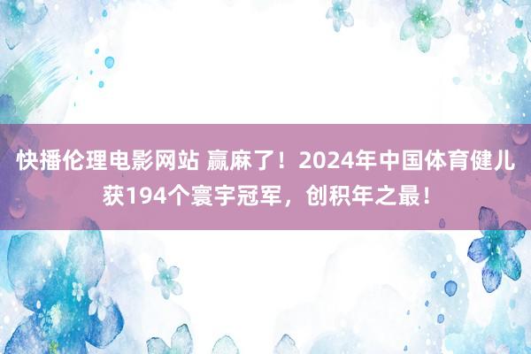 快播伦理电影网站 赢麻了！2024年中国体育健儿获194个寰宇冠军，创积年之最！