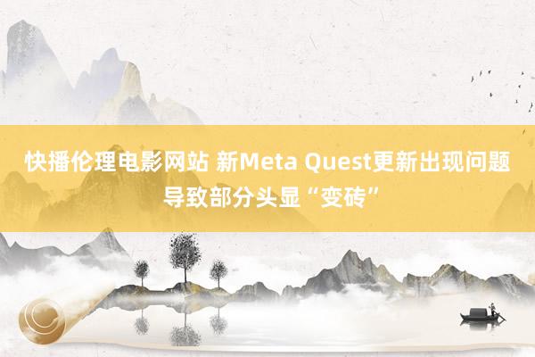 快播伦理电影网站 新Meta Quest更新出现问题 导致部分头显“变砖”