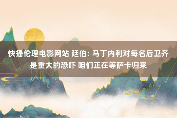 快播伦理电影网站 廷伯: 马丁内利对每名后卫齐是重大的恐吓 咱们正在等萨卡归来