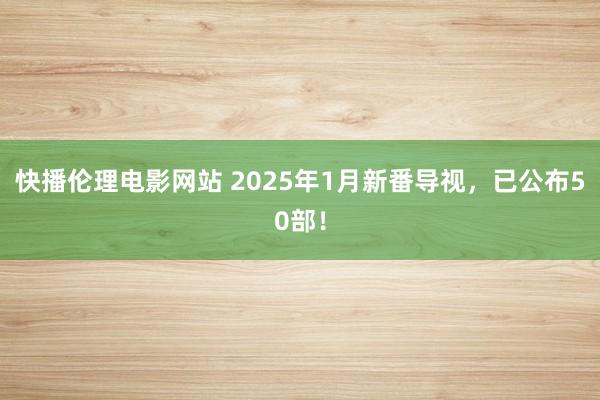 快播伦理电影网站 2025年1月新番导视，已公布50部！