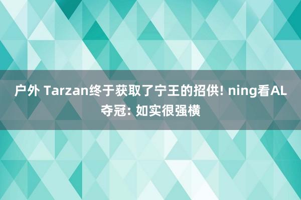 户外 Tarzan终于获取了宁王的招供! ning看AL夺冠: 如实很强横