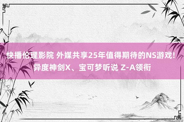 快播伦理影院 外媒共享25年值得期待的NS游戏! 异度神剑X、宝可梦听说 Z-A领衔