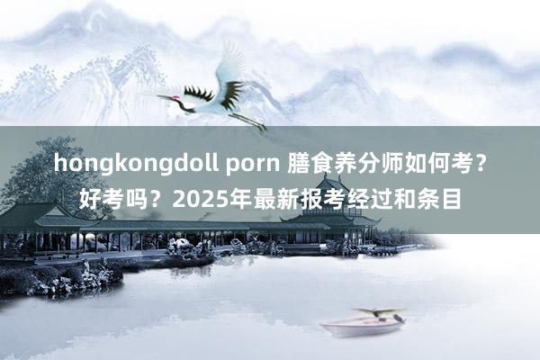 hongkongdoll porn 膳食养分师如何考？好考吗？2025年最新报考经过和条目