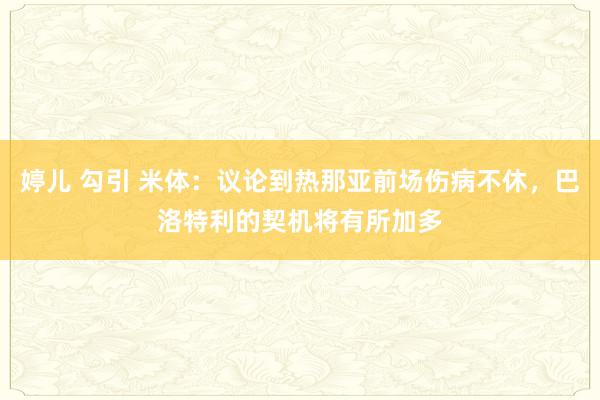 婷儿 勾引 米体：议论到热那亚前场伤病不休，巴洛特利的契机将有所加多