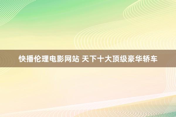 快播伦理电影网站 天下十大顶级豪华轿车