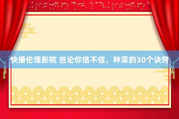 快播伦理影院 岂论你信不信，种菜的30个诀窍