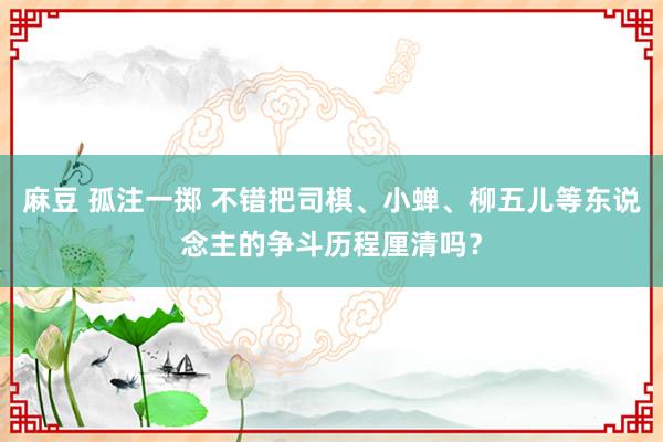 麻豆 孤注一掷 不错把司棋、小蝉、柳五儿等东说念主的争斗历程厘清吗？