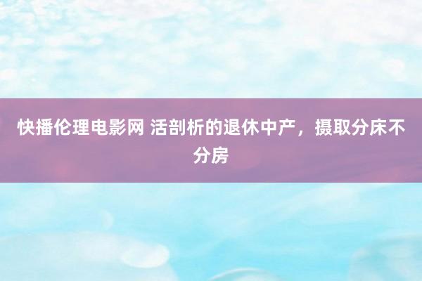 快播伦理电影网 活剖析的退休中产，摄取分床不分房