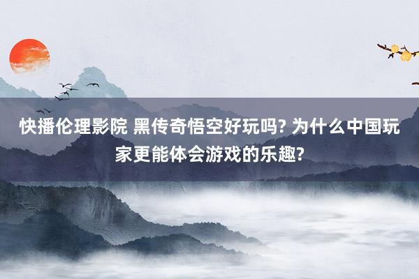 快播伦理影院 黑传奇悟空好玩吗? 为什么中国玩家更能体会游戏的乐趣?