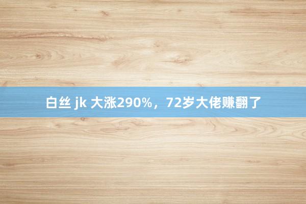 白丝 jk 大涨290%，72岁大佬赚翻了