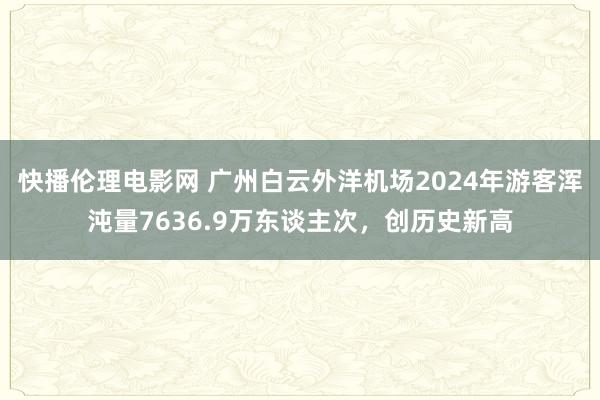 快播伦理电影网 广州白云外洋机场2024年游客浑沌量7636.9万东谈主次，创历史新高