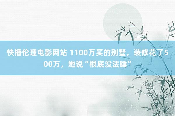 快播伦理电影网站 1100万买的别墅，装修花了500万，她说“根底没法睡”