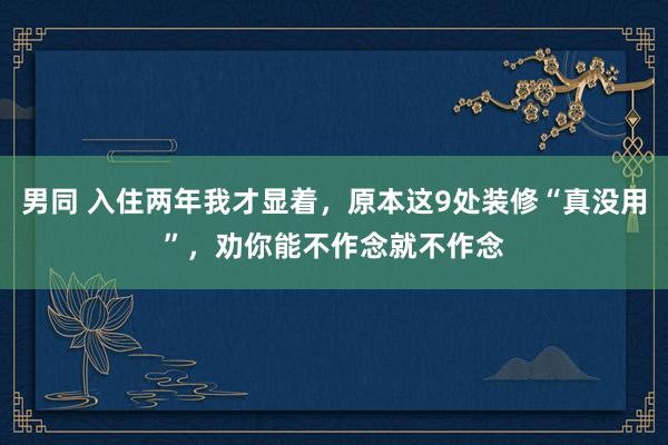 男同 入住两年我才显着，原本这9处装修“真没用”，劝你能不作念就不作念