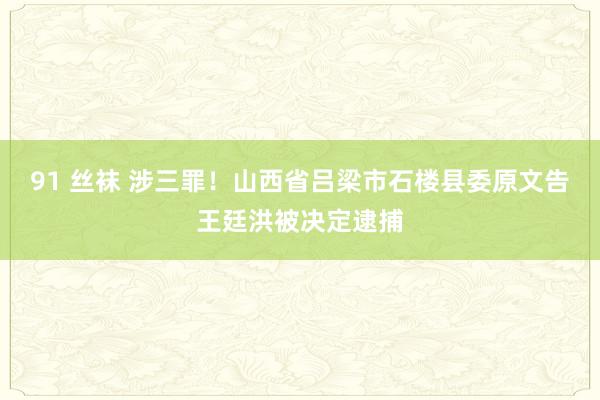 91 丝袜 涉三罪！山西省吕梁市石楼县委原文告王廷洪被决定逮捕