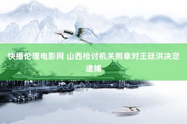 快播伦理电影网 山西检讨机关照章对王廷洪决定逮捕