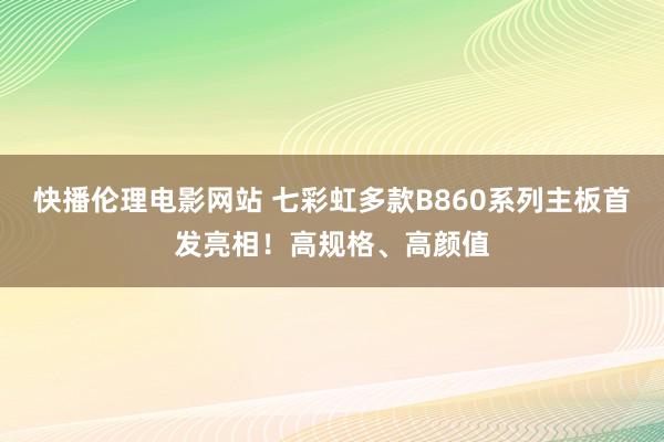 快播伦理电影网站 七彩虹多款B860系列主板首发亮相！高规格、高颜值