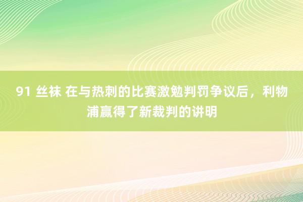 91 丝袜 在与热刺的比赛激勉判罚争议后，利物浦赢得了新裁判的讲明