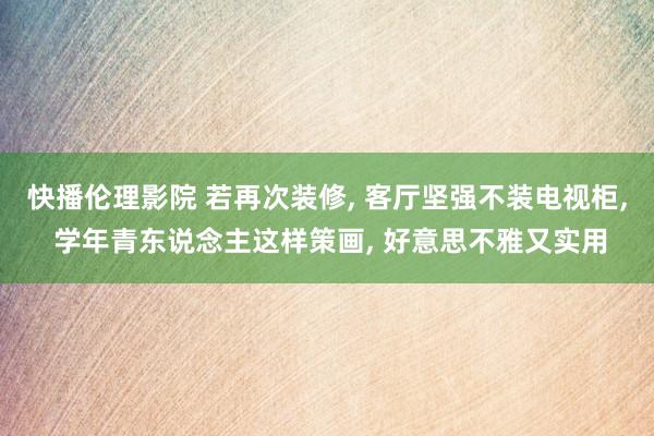 快播伦理影院 若再次装修， 客厅坚强不装电视柜， 学年青东说念主这样策画， 好意思不雅又实用