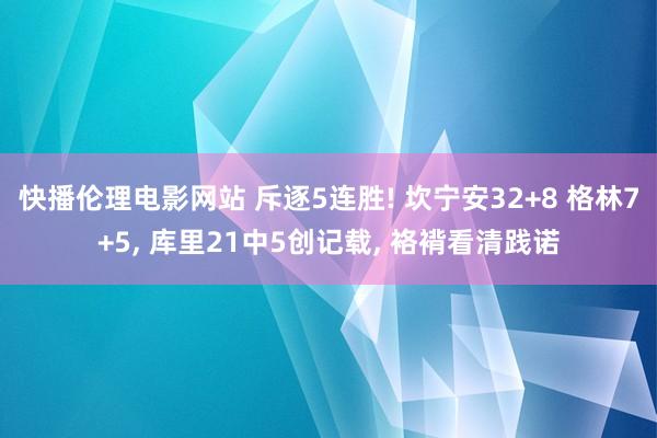 快播伦理电影网站 斥逐5连胜! 坎宁安32+8 格林7+5， 库里21中5创记载， 袼褙看清践诺