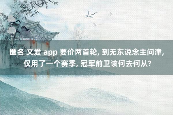 匿名 文爱 app 要价两首轮， 到无东说念主问津， 仅用了一个赛季， 冠军前卫该何去何从?