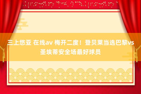 三上悠亚 在线av 梅开二度！登贝莱当选巴黎vs圣埃蒂安全场最好球员