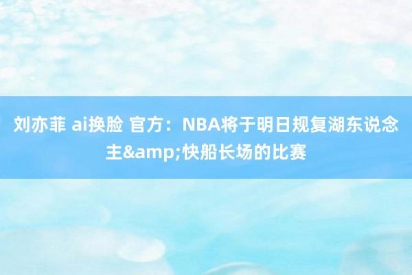 刘亦菲 ai换脸 官方：NBA将于明日规复湖东说念主&快船长场的比赛