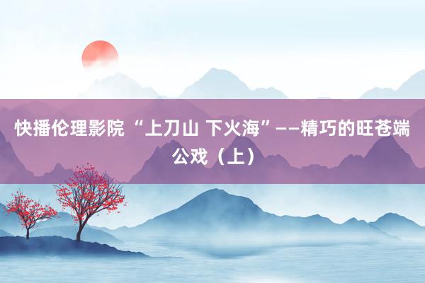 快播伦理影院 “上刀山 下火海”——精巧的旺苍端公戏（上）