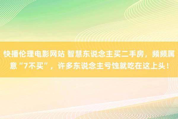 快播伦理电影网站 智慧东说念主买二手房，频频属意“7不买”，许多东说念主亏蚀就吃在这上头！