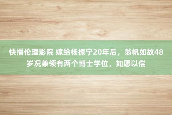 快播伦理影院 嫁给杨振宁20年后，翁帆如故48岁况兼领有两个博士学位，如愿以偿