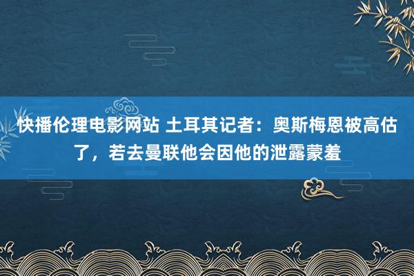 快播伦理电影网站 土耳其记者：奥斯梅恩被高估了，若去曼联他会因他的泄露蒙羞