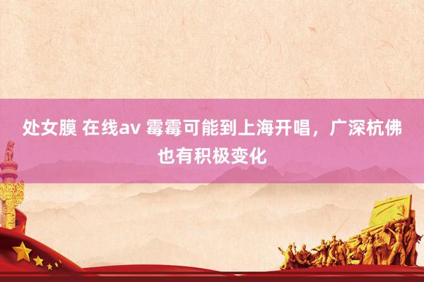 处女膜 在线av 霉霉可能到上海开唱，广深杭佛也有积极变化