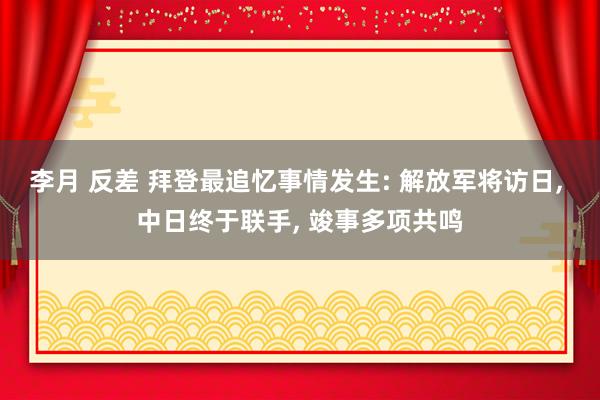 李月 反差 拜登最追忆事情发生: 解放军将访日， 中日终于联手， 竣事多项共鸣