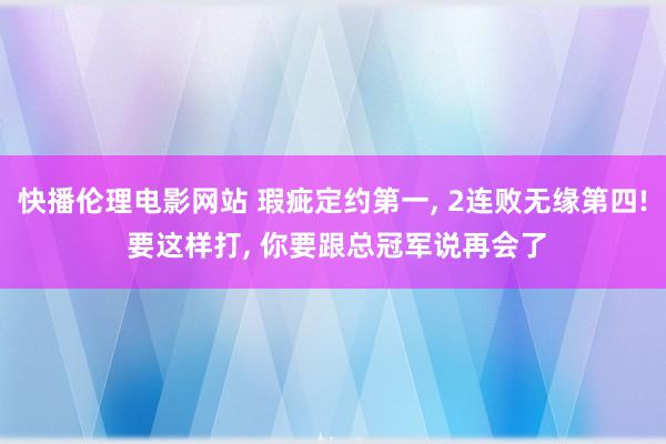 快播伦理电影网站 瑕疵定约第一， 2连败无缘第四! 要这样打， 你要跟总冠军说再会了