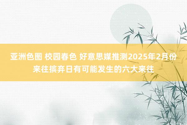 亚洲色图 校园春色 好意思媒推测2025年2月份来往摈弃日有可能发生的六大来往